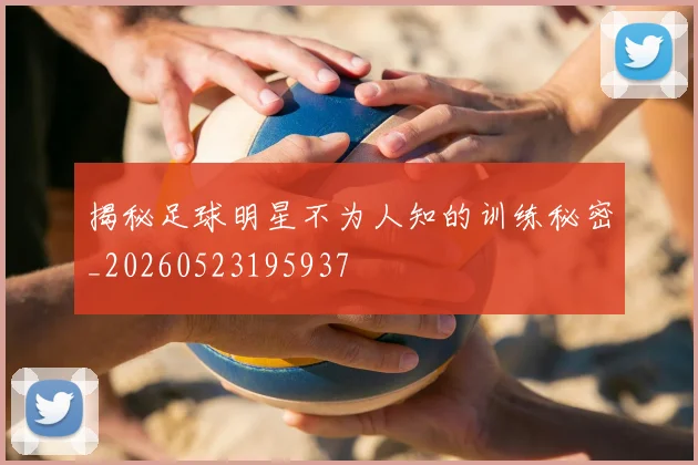 揭秘足球明星不为人知的训练秘密_20260523195937