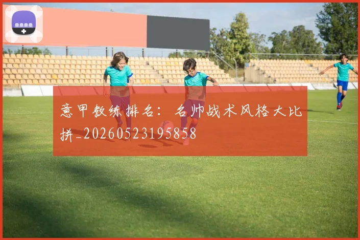 意甲教练排名：名帅战术风格大比拼_20260523195858