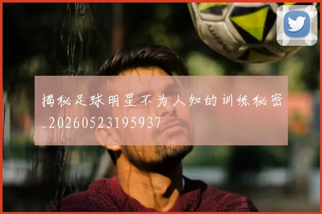揭秘足球明星不为人知的训练秘密_20260523195937
