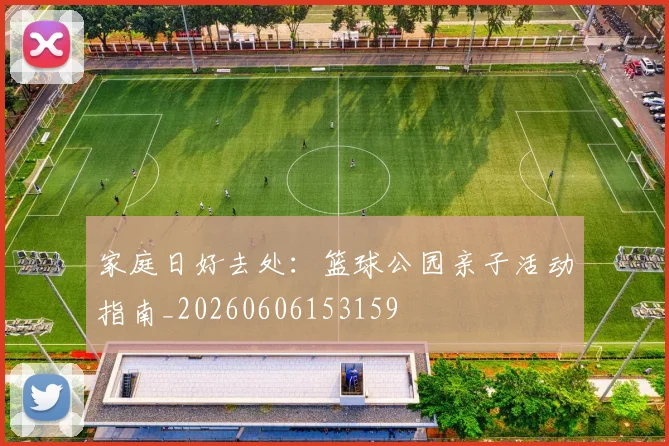 家庭日好去处：篮球公园亲子活动指南_20260606153159