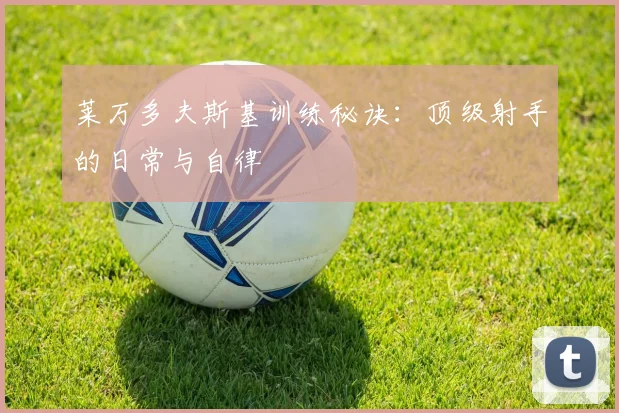 莱万多夫斯基训练秘诀:顶级射手的日常与自律