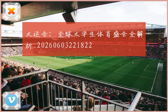 大运会:全球大学生体育盛会全解析_20260603221822