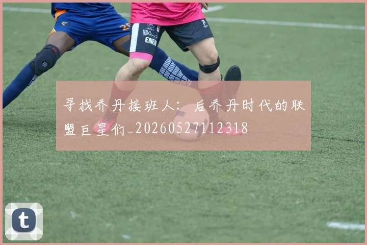 寻找乔丹接班人：后乔丹时代的联盟巨星们_20260527112318