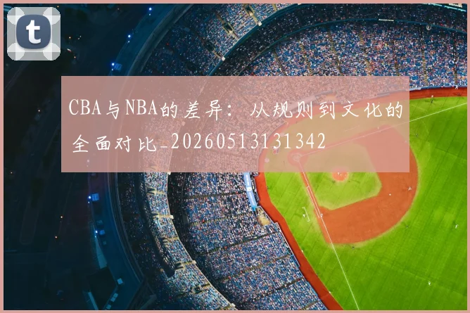 CBA与NBA的差异：从规则到文化的全面对比_20260513131342