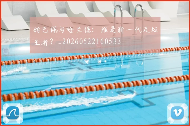 姆巴佩与哈兰德：谁是新一代足坛王者？_20260522160533