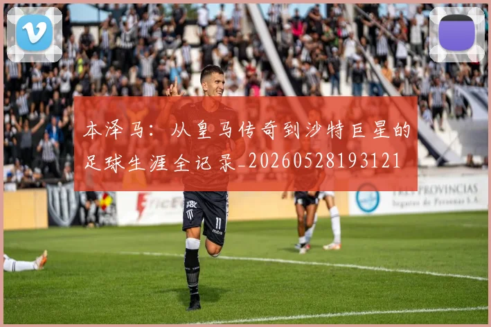 本泽马：从皇马传奇到沙特巨星的足球生涯全记录_20260528193121