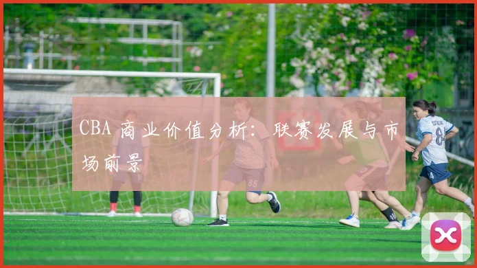 CBA 商业价值分析:联赛发展与市场前景