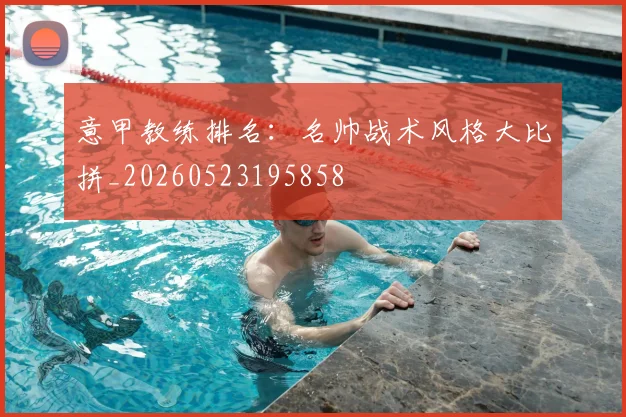 意甲教练排名：名帅战术风格大比拼_20260523195858