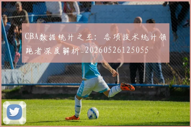 CBA数据统计之王:各项技术统计领跑者深度解析_20260526125055
