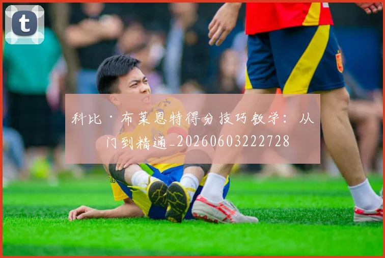 科比·布莱恩特得分技巧教学:从入门到精通_20260603222728