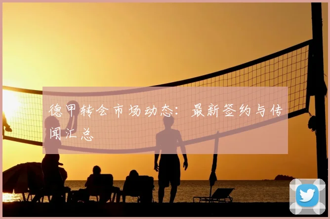 德甲转会市场动态：最新签约与传闻汇总