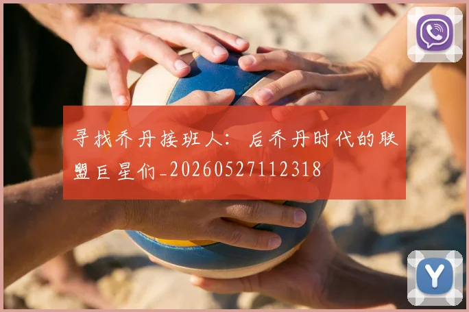 寻找乔丹接班人:后乔丹时代的联盟巨星们_20260527112318