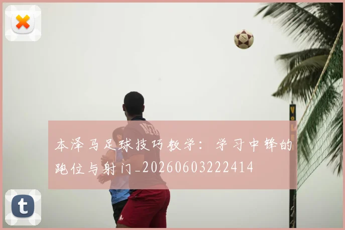 本泽马足球技巧教学：学习中锋的跑位与射门_20260603222414