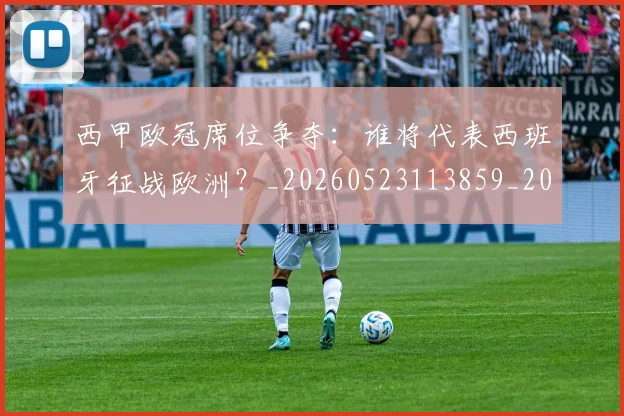 西甲欧冠席位争夺：谁将代表西班牙征战欧洲？_20260523113859_20260703181900