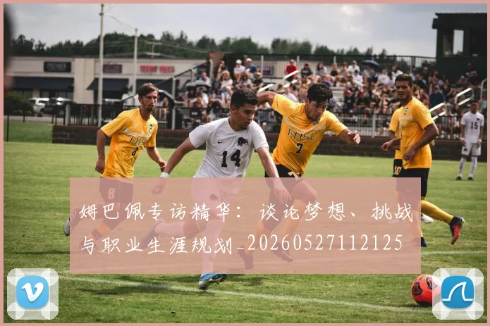 姆巴佩专访精华:谈论梦想、挑战与职业生涯规划_20260527112125