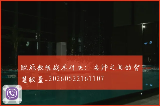 欧冠教练战术对决：名帅之间的智慧较量_20260522161107