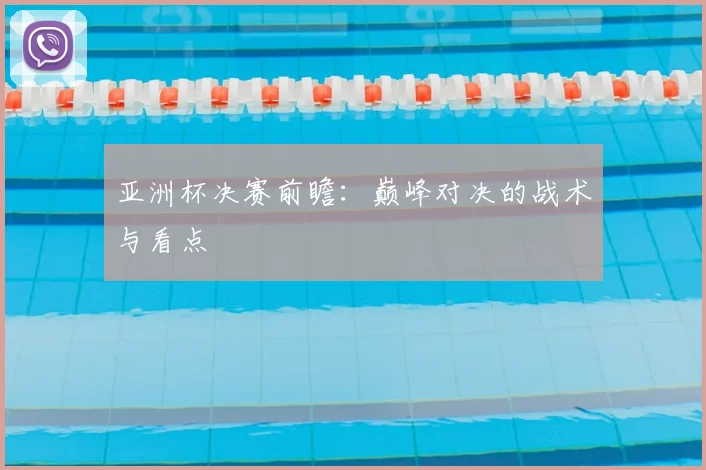 亚洲杯决赛前瞻：巅峰对决的战术与看点