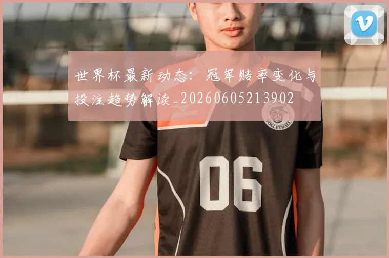 世界杯最新动态：冠军赔率变化与投注趋势解读_20260605213902