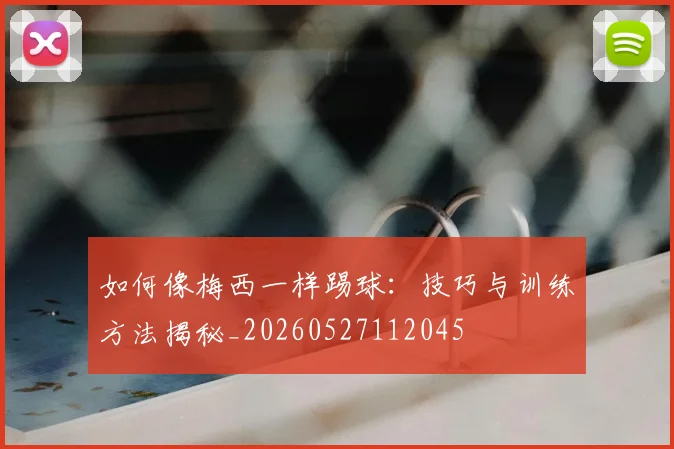 如何像梅西一样踢球：技巧与训练方法揭秘_20260527112045