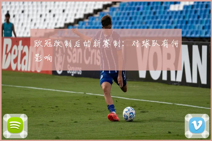 欧冠改制后的新赛制：对球队有何影响