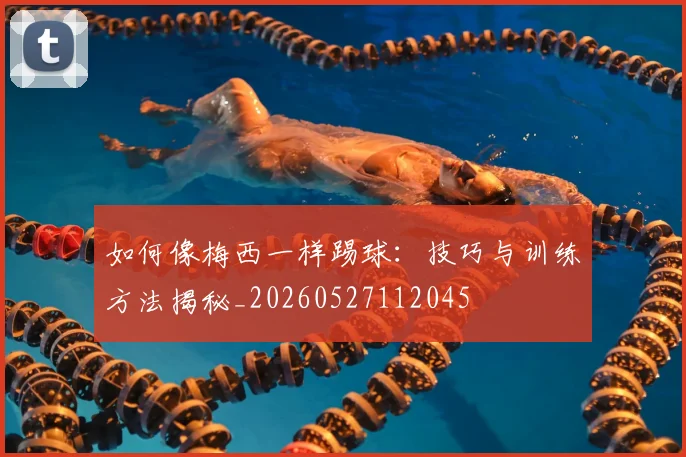 如何像梅西一样踢球：技巧与训练方法揭秘_20260527112045