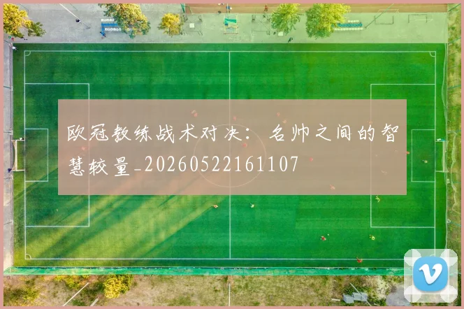欧冠教练战术对决：名帅之间的智慧较量_20260522161107