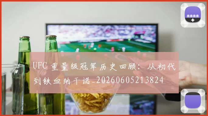 UFC 重量级冠军历史回顾：从初代到铁血纳干诺_20260605213824