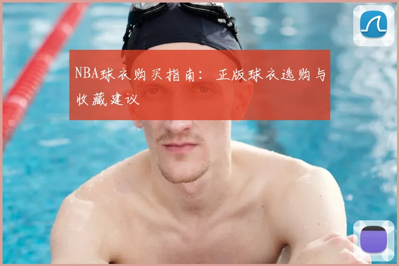 NBA球衣购买指南:正版球衣选购与收藏建议