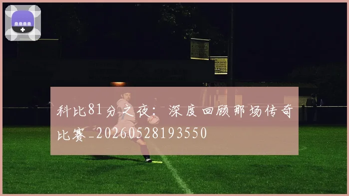 科比81分之夜：深度回顾那场传奇比赛_20260528193550