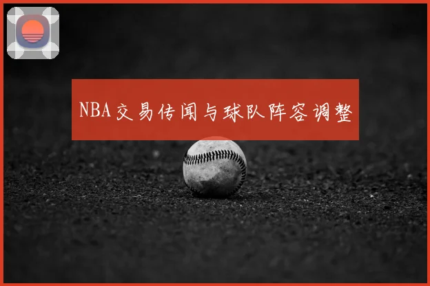 NBA交易传闻与球队阵容调整
