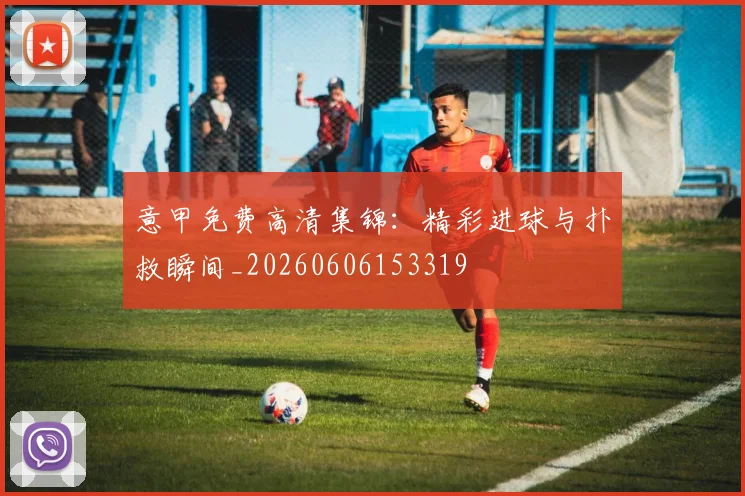意甲免费高清集锦:精彩进球与扑救瞬间_20260606153319
