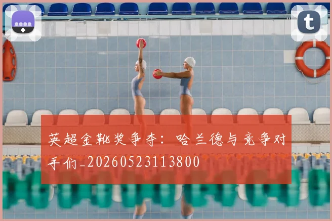 英超金靴奖争夺：哈兰德与竞争对手们_20260523113800