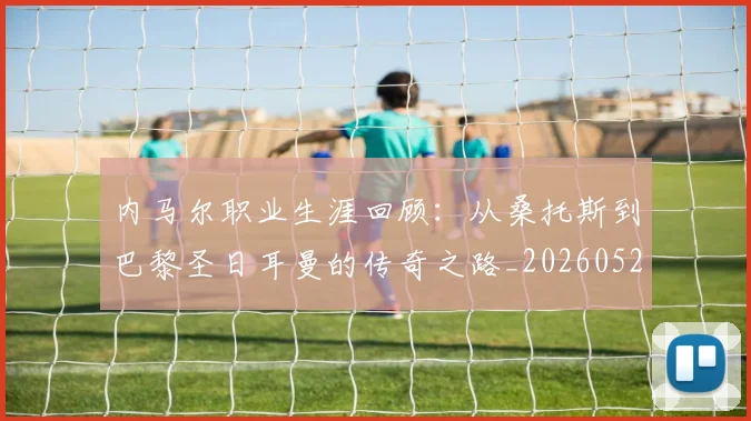 内马尔职业生涯回顾:从桑托斯到巴黎圣日耳曼的传奇之路_20260529200243