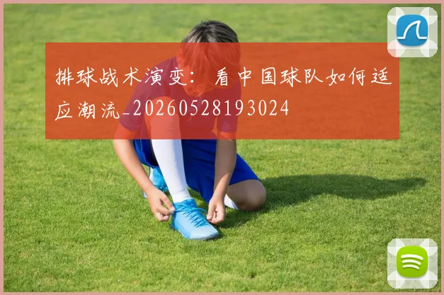 排球战术演变:看中国球队如何适应潮流_20260528193024