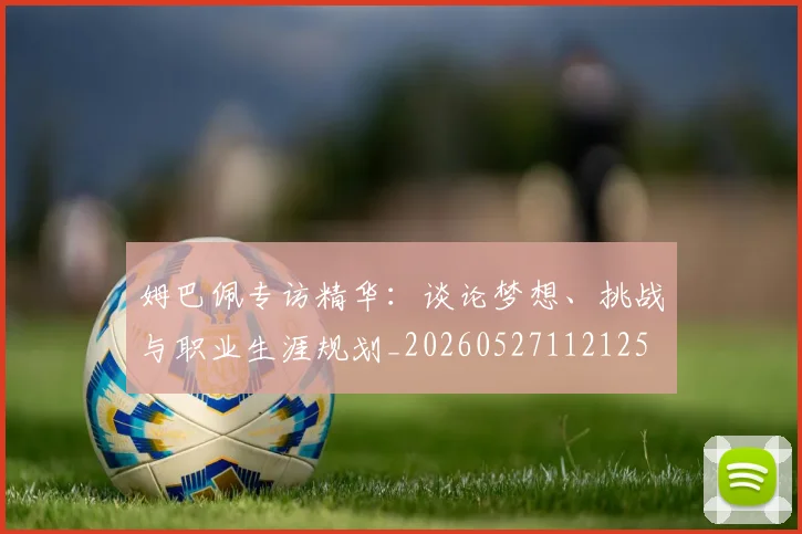 姆巴佩专访精华：谈论梦想、挑战与职业生涯规划_20260527112125