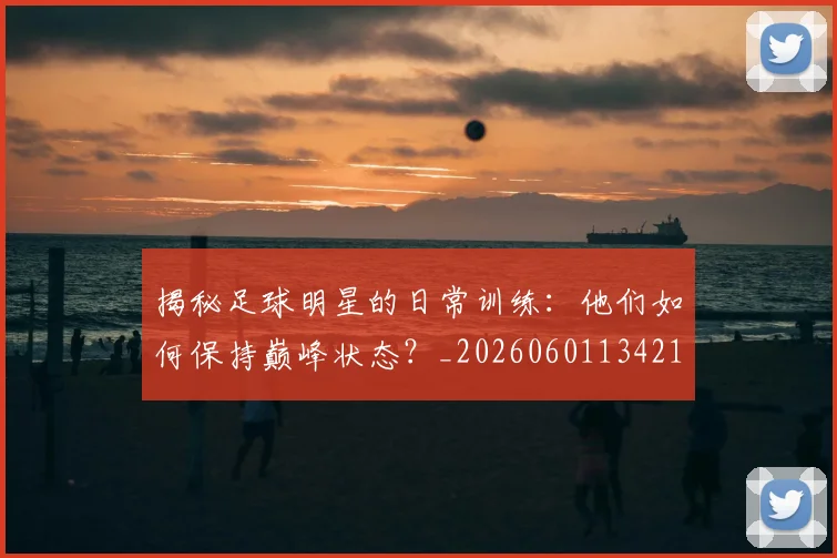 揭秘足球明星的日常训练：他们如何保持巅峰状态？_20260601134211