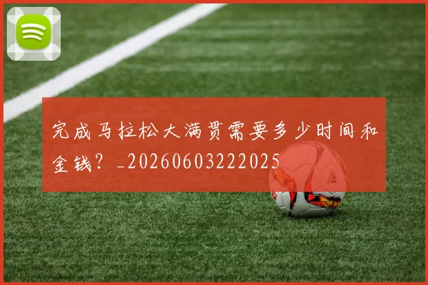 完成马拉松大满贯需要多少时间和金钱？_20260603222025