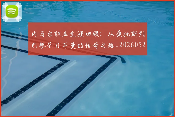 内马尔职业生涯回顾：从桑托斯到巴黎圣日耳曼的传奇之路_20260529200243