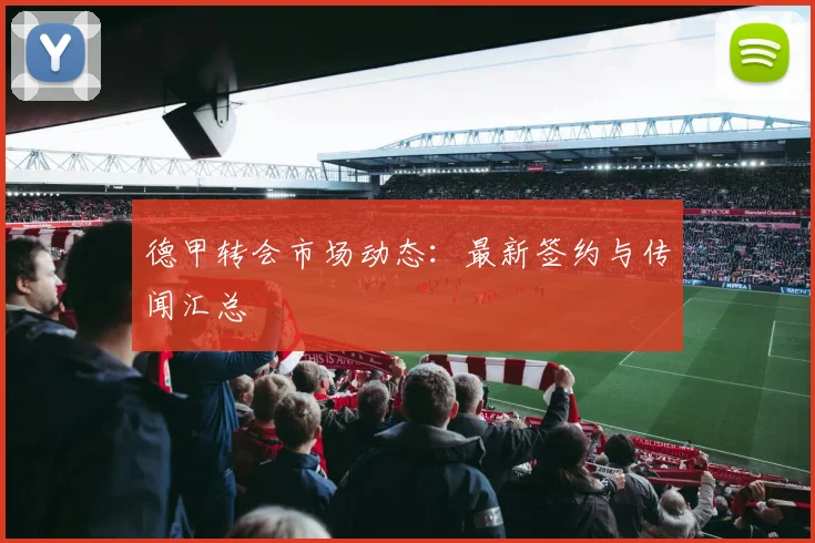 德甲转会市场动态:最新签约与传闻汇总