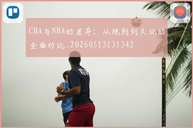 CBA与NBA的差异:从规则到文化的全面对比_20260513131342