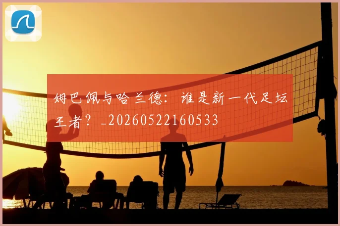 姆巴佩与哈兰德:谁是新一代足坛王者?_20260522160533