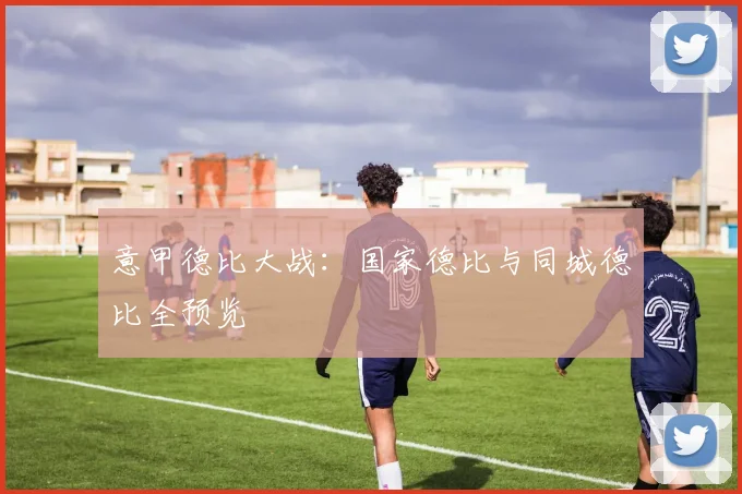 意甲德比大战：国家德比与同城德比全预览