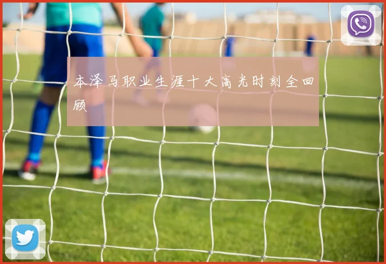 本泽马职业生涯十大高光时刻全回顾