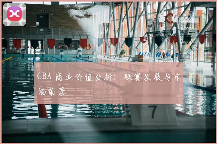 CBA 商业价值分析：联赛发展与市场前景