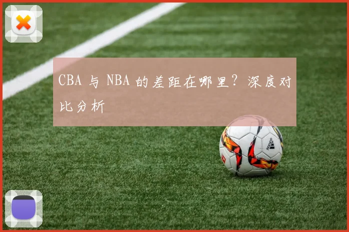 CBA 与 NBA 的差距在哪里？深度对比分析