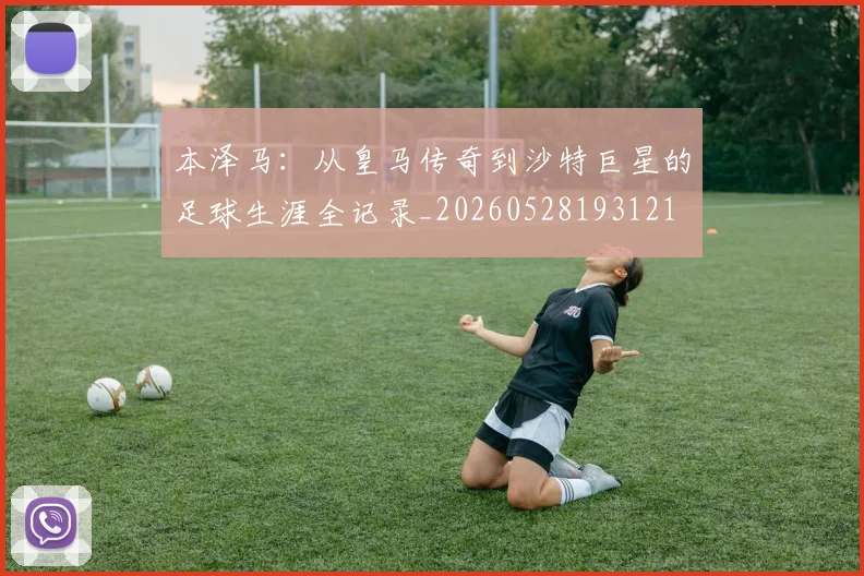 本泽马：从皇马传奇到沙特巨星的足球生涯全记录_20260528193121