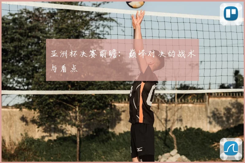 亚洲杯决赛前瞻:巅峰对决的战术与看点