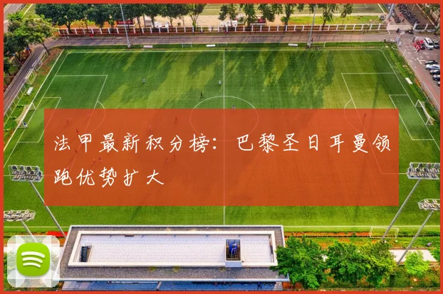 法甲最新积分榜：巴黎圣日耳曼领跑优势扩大